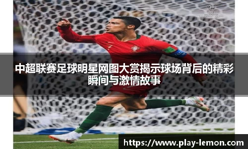 中超联赛足球明星网图大赏揭示球场背后的精彩瞬间与激情故事