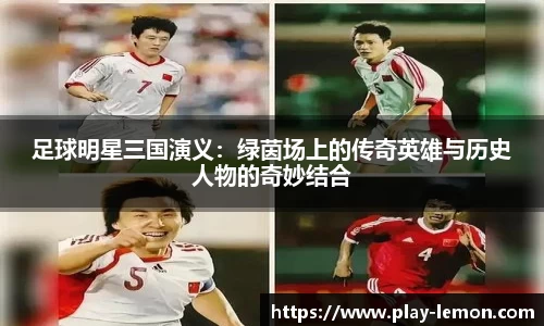 足球明星三国演义：绿茵场上的传奇英雄与历史人物的奇妙结合